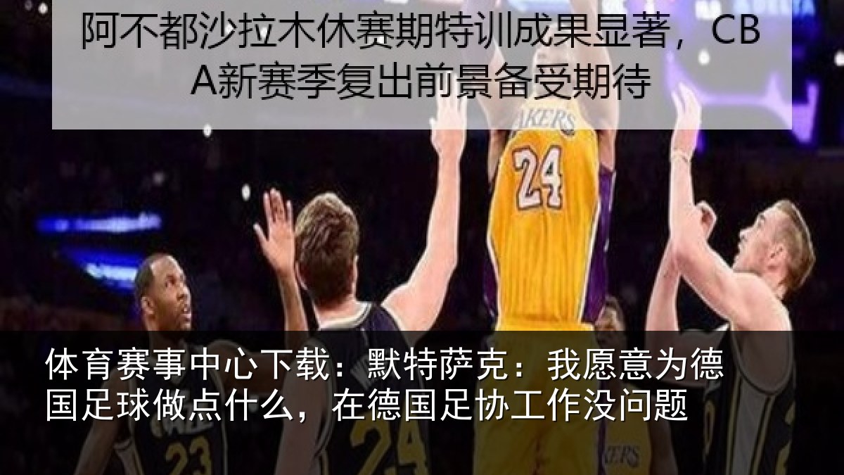 体育赛事中心下载：默特萨克：我愿意为德国足球做点什么，在德国足协工作没问题