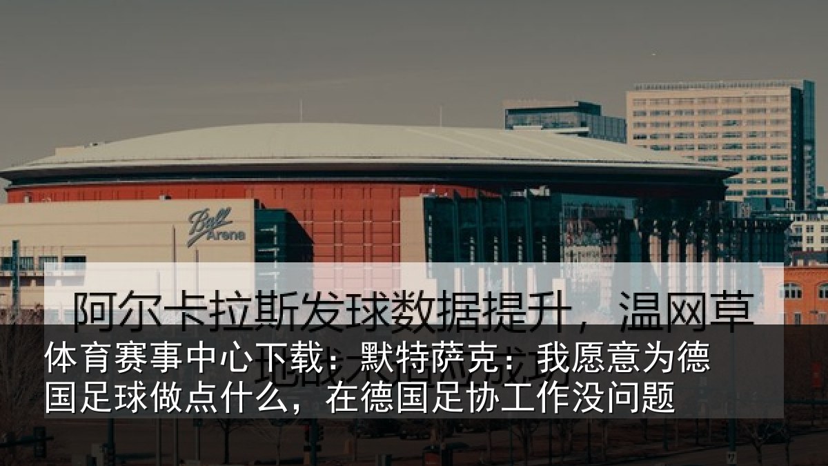 体育赛事中心下载：默特萨克：我愿意为德国足球做点什么，在德国足协工作没问题